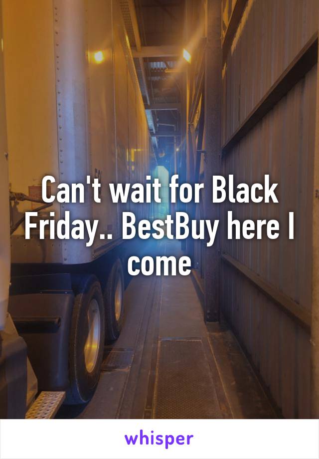 Can't wait for Black Friday.. BestBuy here I come