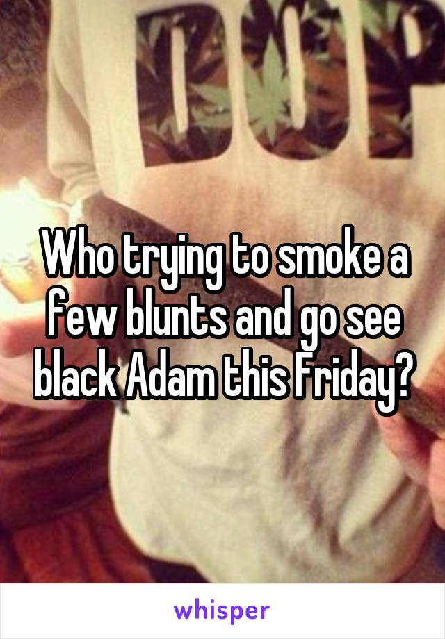 Who trying to smoke a few blunts and go see black Adam this Friday?