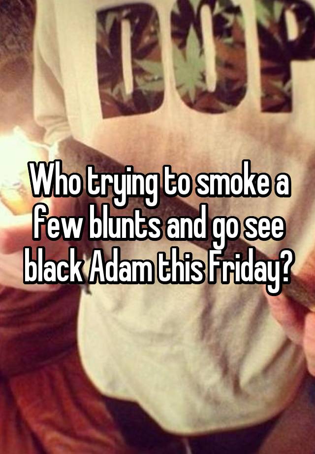 Who trying to smoke a few blunts and go see black Adam this Friday?