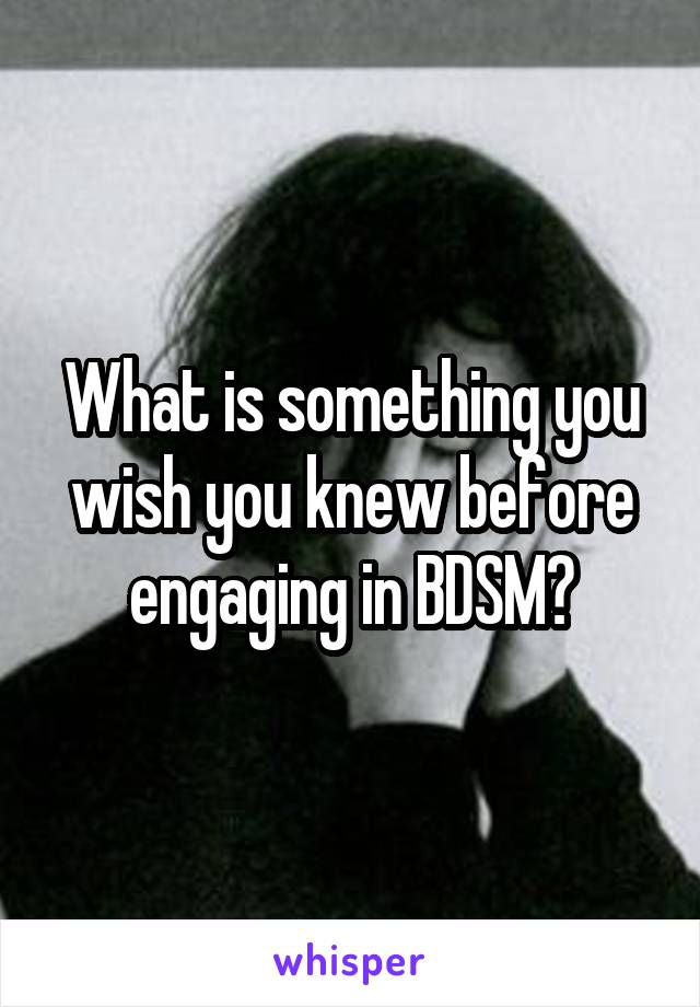 What is something you wish you knew before engaging in BDSM?