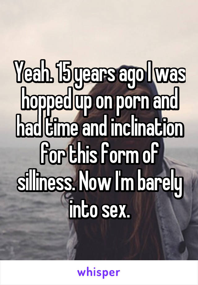 Yeah. 15 years ago I was hopped up on porn and had time and inclination for this form of silliness. Now I'm barely into sex.