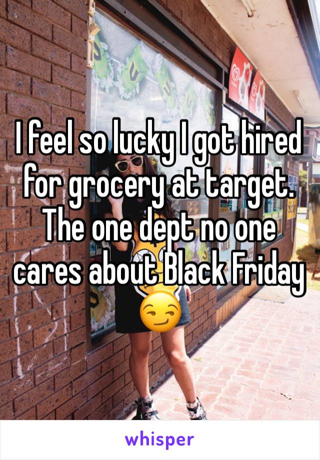 I feel so lucky I got hired for grocery at target. The one dept no one cares about Black Friday 😏