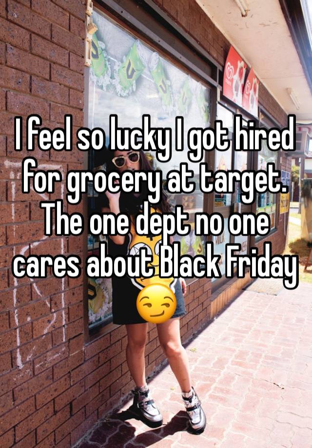 I feel so lucky I got hired for grocery at target. The one dept no one cares about Black Friday 😏