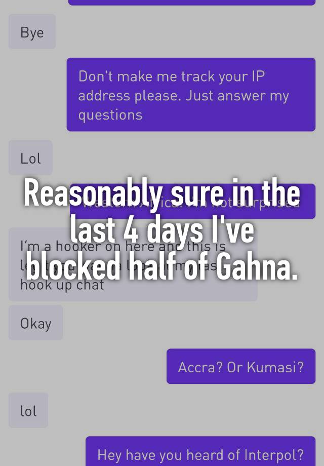 Reasonably sure in the last 4 days I've blocked half of Gahna.