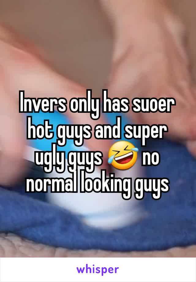 Invers only has suoer hot guys and super ugly guys 🤣 no normal looking guys