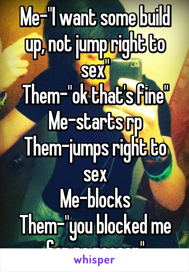 Me-"I want some build up, not jump right to sex"
Them-"ok that's fine"
Me-starts rp
Them-jumps right to sex
Me-blocks
Them-"you blocked me for no reason"