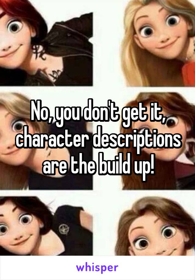 No, you don't get it, character descriptions are the build up!