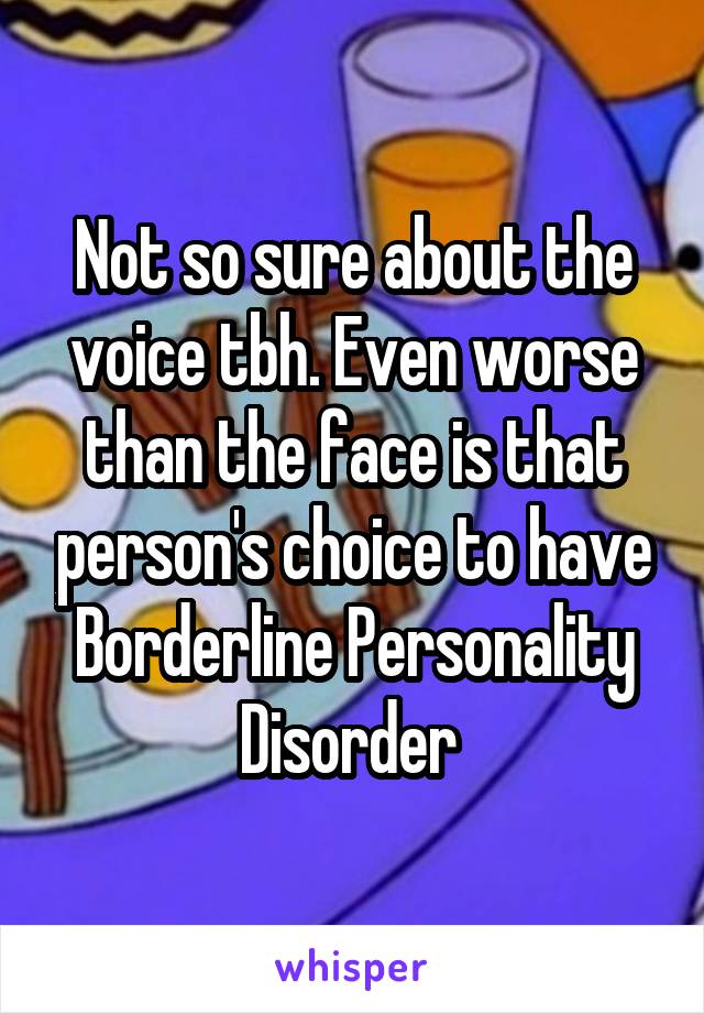 Not so sure about the voice tbh. Even worse than the face is that person's choice to have Borderline Personality Disorder 