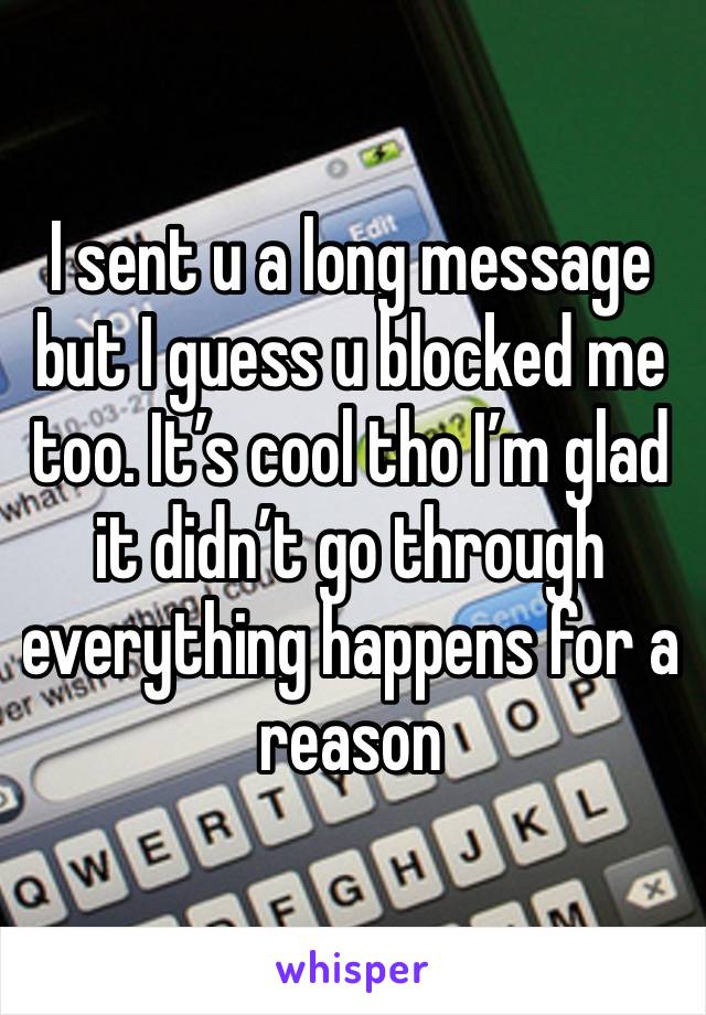 I sent u a long message but I guess u blocked me too. It’s cool tho I’m glad it didn’t go through everything happens for a reason 