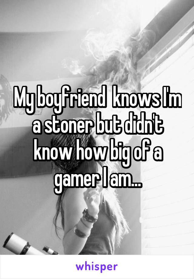 My boyfriend  knows I'm a stoner but didn't know how big of a gamer I am...