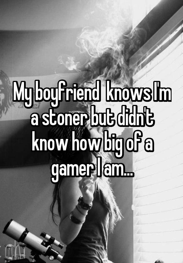 My boyfriend  knows I'm a stoner but didn't know how big of a gamer I am...