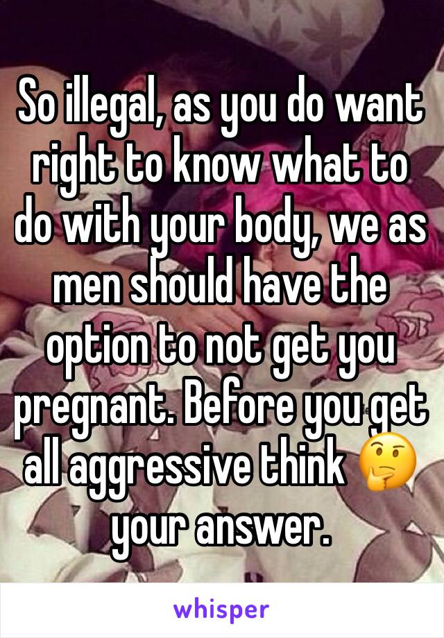 So illegal, as you do want right to know what to do with your body, we as men should have the option to not get you pregnant. Before you get all aggressive think 🤔 your answer. 