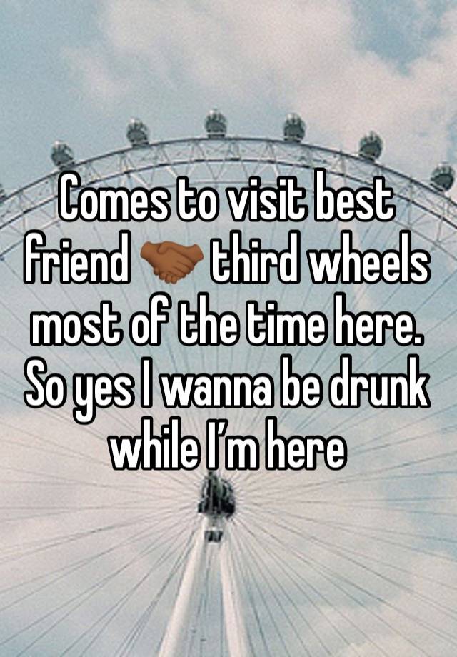 Comes to visit best friend 🤝🏾 third wheels most of the time here. So yes I wanna be drunk while I’m here 