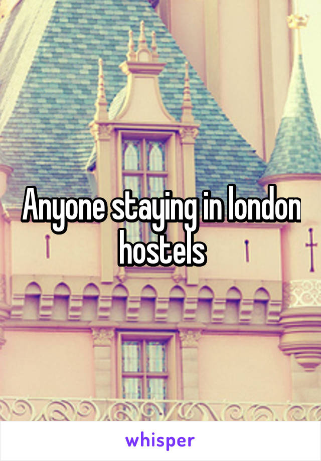 Anyone staying in london hostels