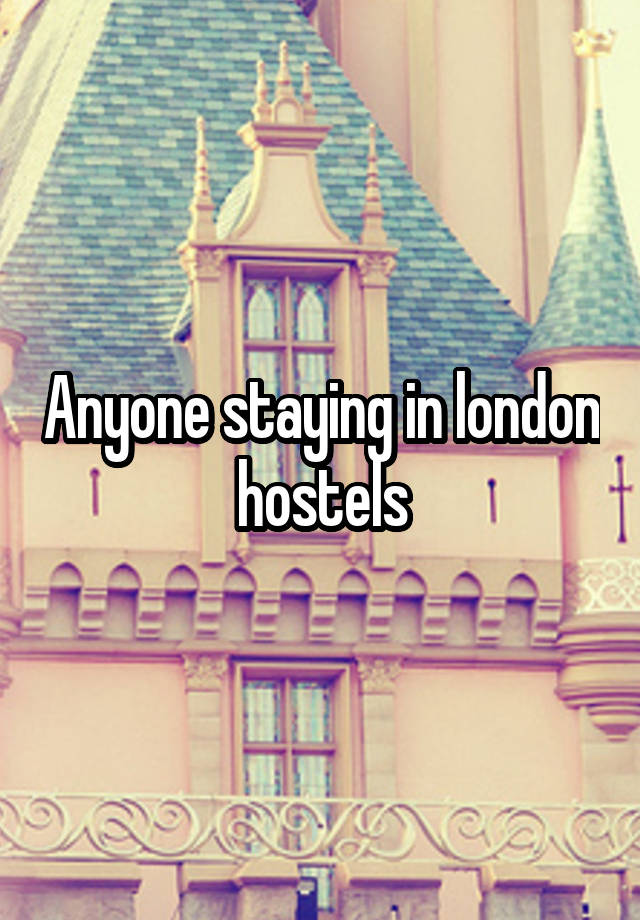 Anyone staying in london hostels