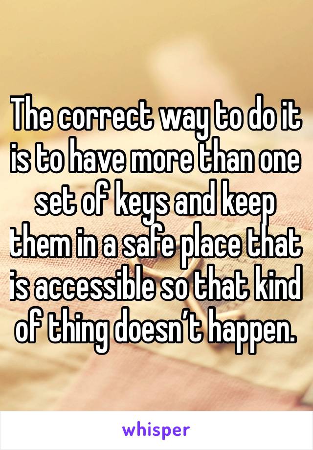 The correct way to do it is to have more than one set of keys and keep them in a safe place that is accessible so that kind of thing doesn’t happen.