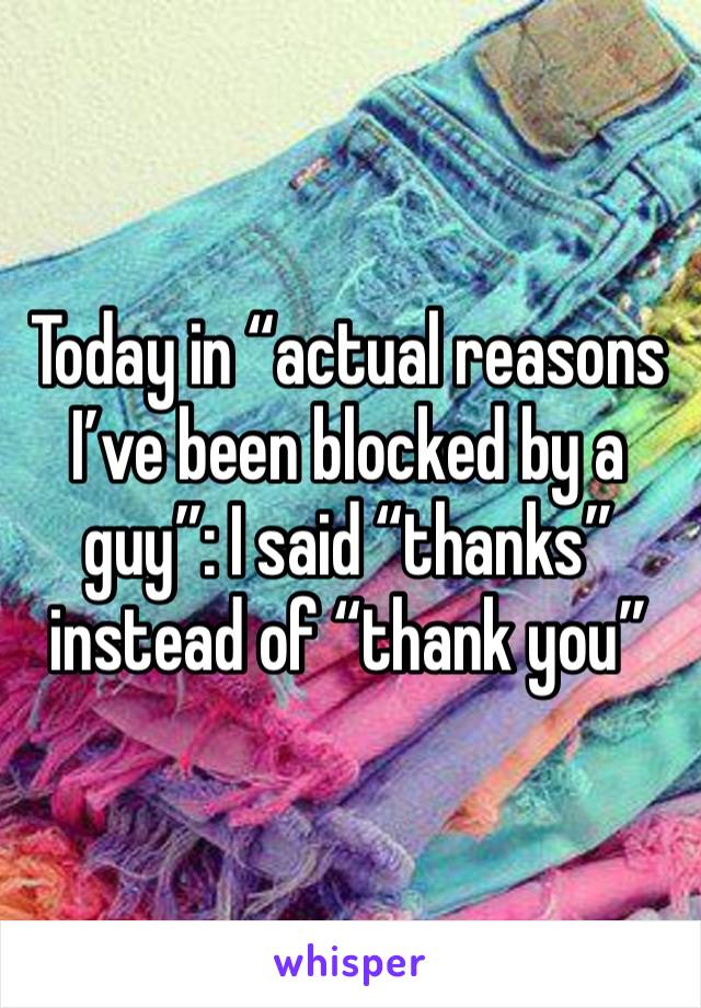 Today in “actual reasons I’ve been blocked by a guy”: I said “thanks” instead of “thank you”