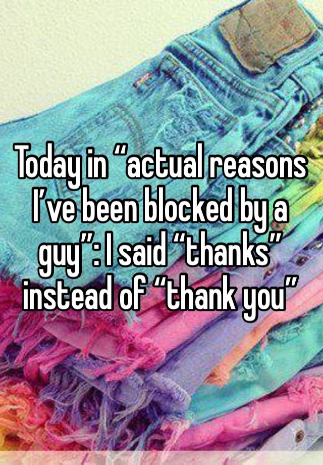 Today in “actual reasons I’ve been blocked by a guy”: I said “thanks” instead of “thank you”