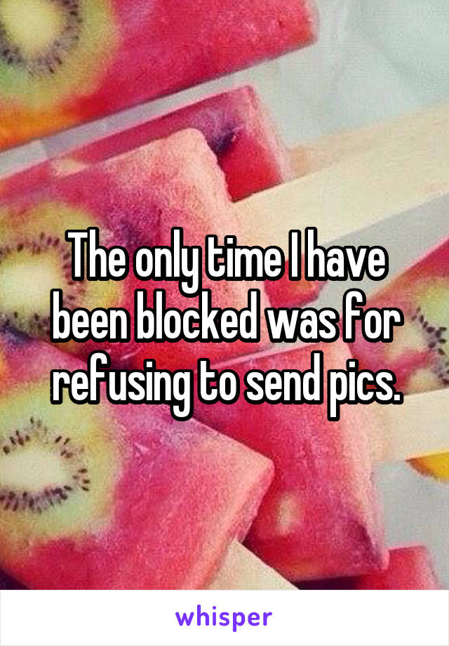 The only time I have been blocked was for refusing to send pics.