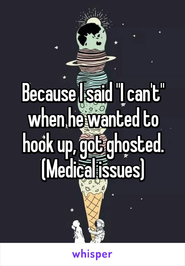 Because I said "I can't" when he wanted to hook up, got ghosted. (Medical issues)