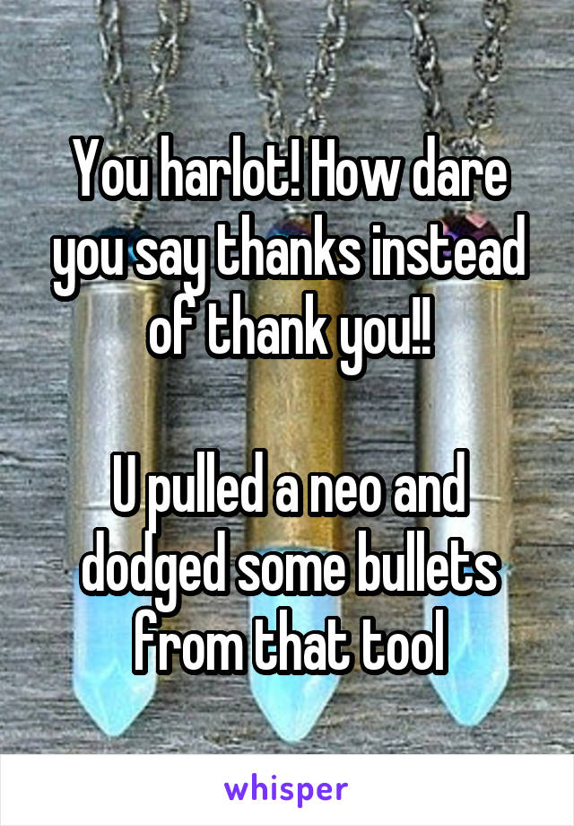 You harlot! How dare you say thanks instead of thank you!!

U pulled a neo and dodged some bullets from that tool