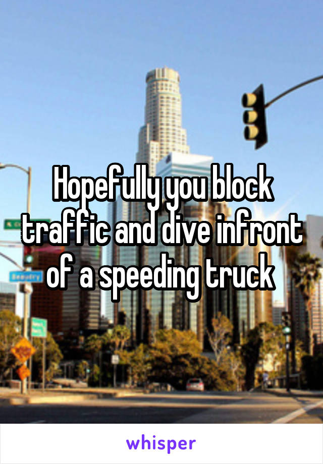 Hopefully you block traffic and dive infront of a speeding truck 