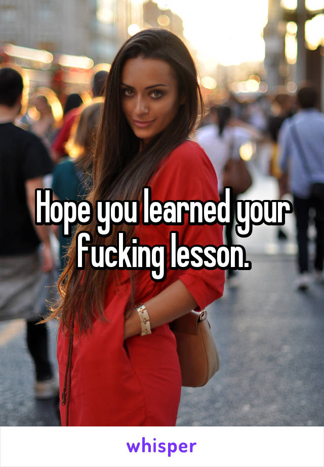 Hope you learned your fucking lesson.