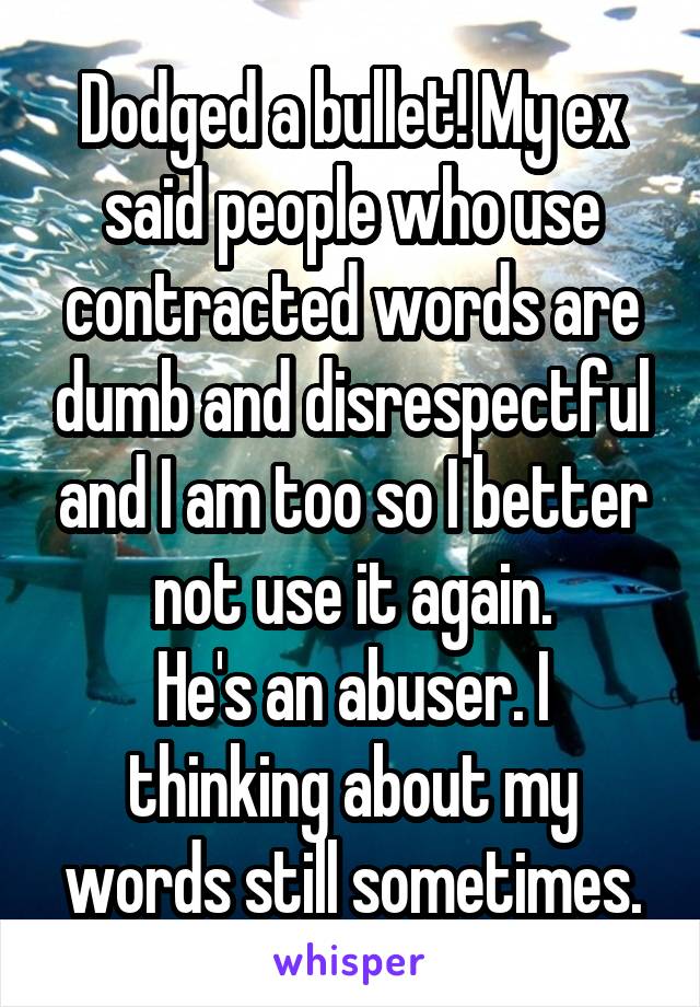 Dodged a bullet! My ex said people who use contracted words are dumb and disrespectful and I am too so I better not use it again.
He's an abuser. I thinking about my words still sometimes.