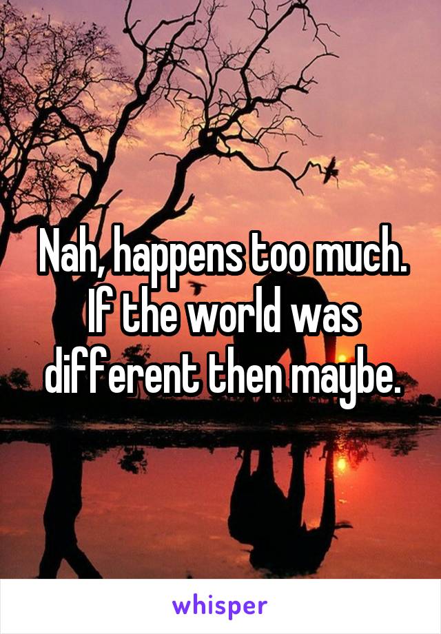 Nah, happens too much. If the world was different then maybe.