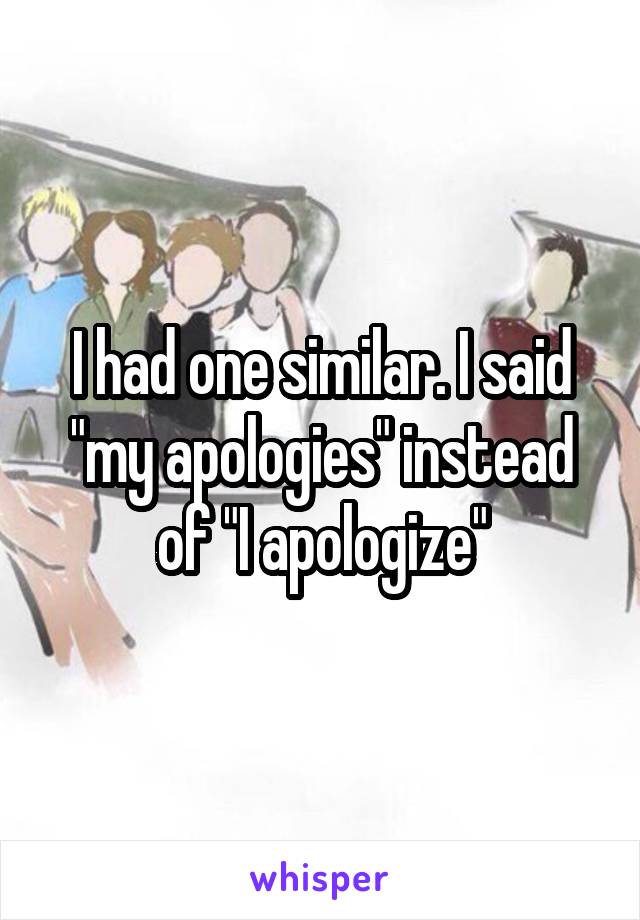 I had one similar. I said "my apologies" instead of "I apologize"