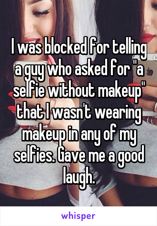 I was blocked for telling a guy who asked for "a selfie without makeup" that I wasn't wearing makeup in any of my selfies. Gave me a good laugh.