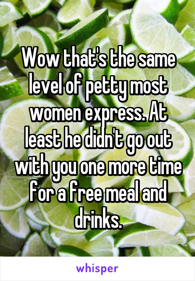 Wow that's the same level of petty most women express. At least he didn't go out with you one more time for a free meal and drinks.