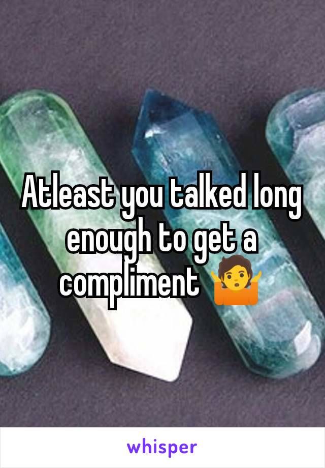 Atleast you talked long enough to get a compliment 🤷