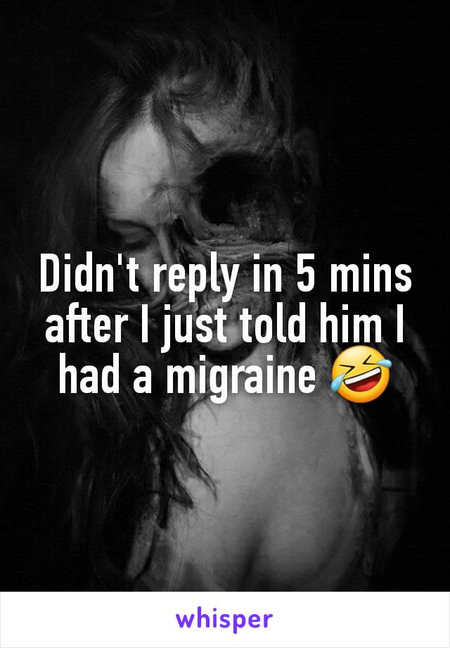 Didn't reply in 5 mins after I just told him I had a migraine 🤣