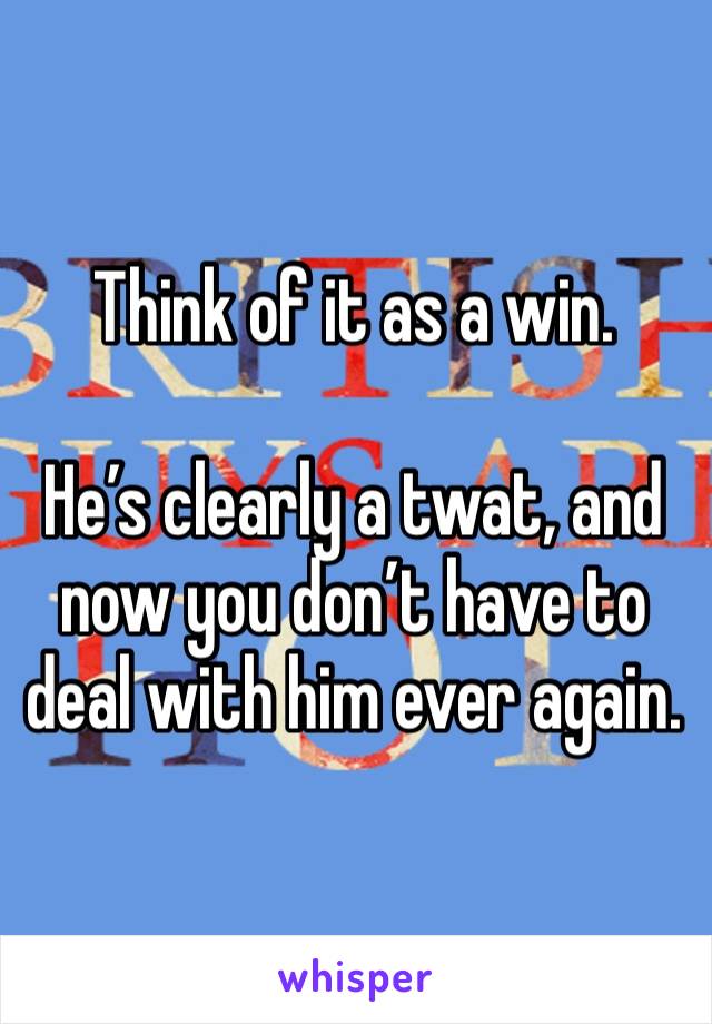 Think of it as a win.

He’s clearly a twat, and now you don’t have to deal with him ever again.