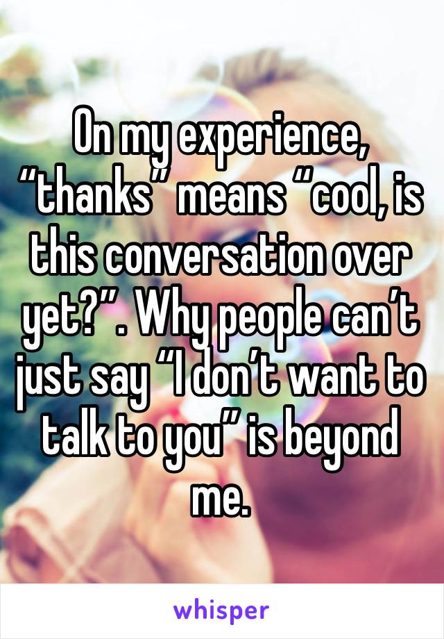 On my experience, “thanks” means “cool, is this conversation over yet?”. Why people can’t just say “I don’t want to talk to you” is beyond me. 