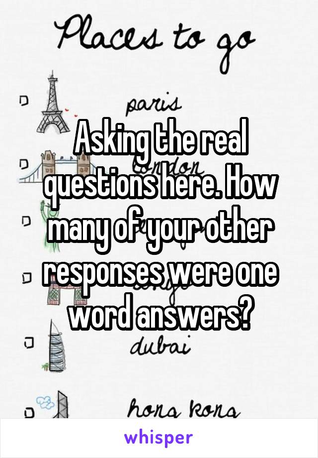 Asking the real questions here. How many of your other responses were one word answers?