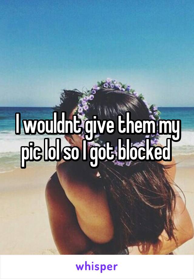 I wouldnt give them my pic lol so I got blocked 