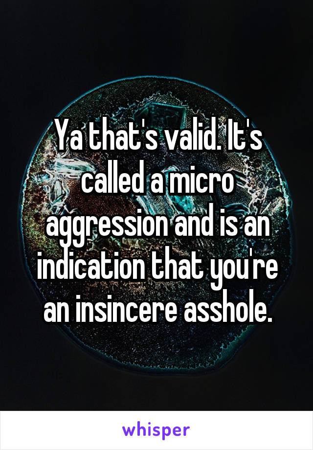 Ya that's valid. It's called a micro aggression and is an indication that you're an insincere asshole.