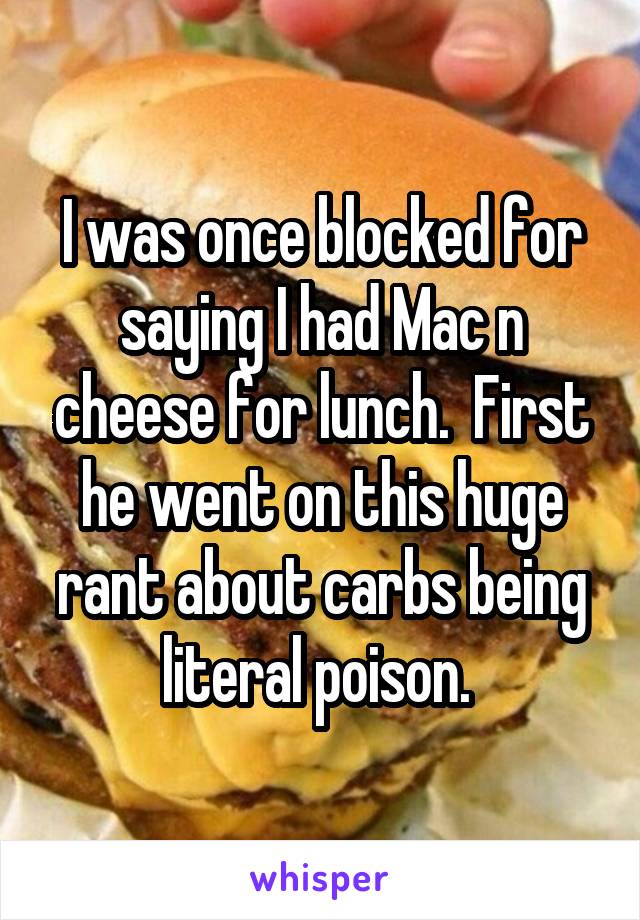 I was once blocked for saying I had Mac n cheese for lunch.  First he went on this huge rant about carbs being literal poison. 