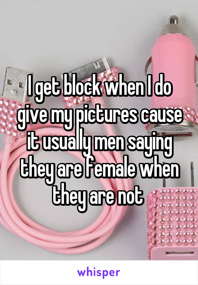 I get block when I do give my pictures cause it usually men saying they are female when they are not 