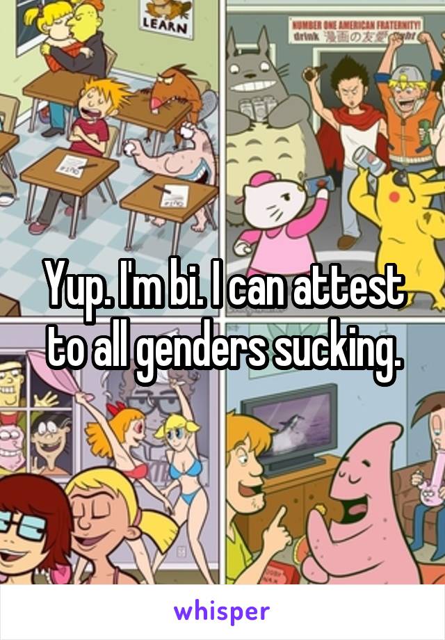 Yup. I'm bi. I can attest to all genders sucking.