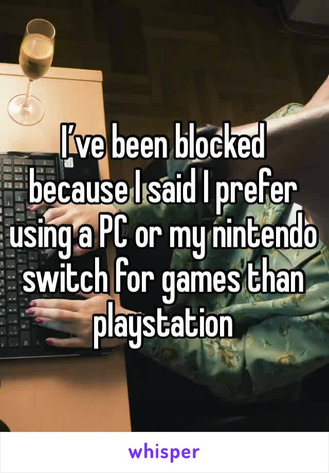 I’ve been blocked because I said I prefer using a PC or my nintendo switch for games than playstation