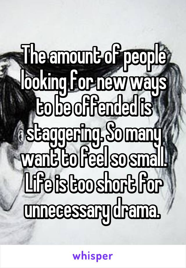 The amount of people looking for new ways to be offended is staggering. So many want to feel so small. Life is too short for unnecessary drama. 