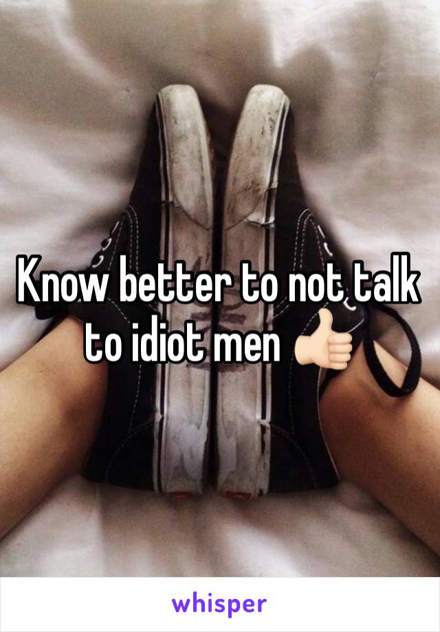 Know better to not talk to idiot men 👍🏻