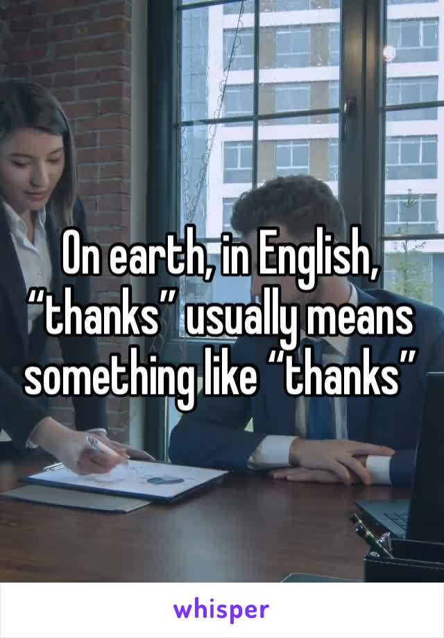 On earth, in English, “thanks” usually means something like “thanks” 