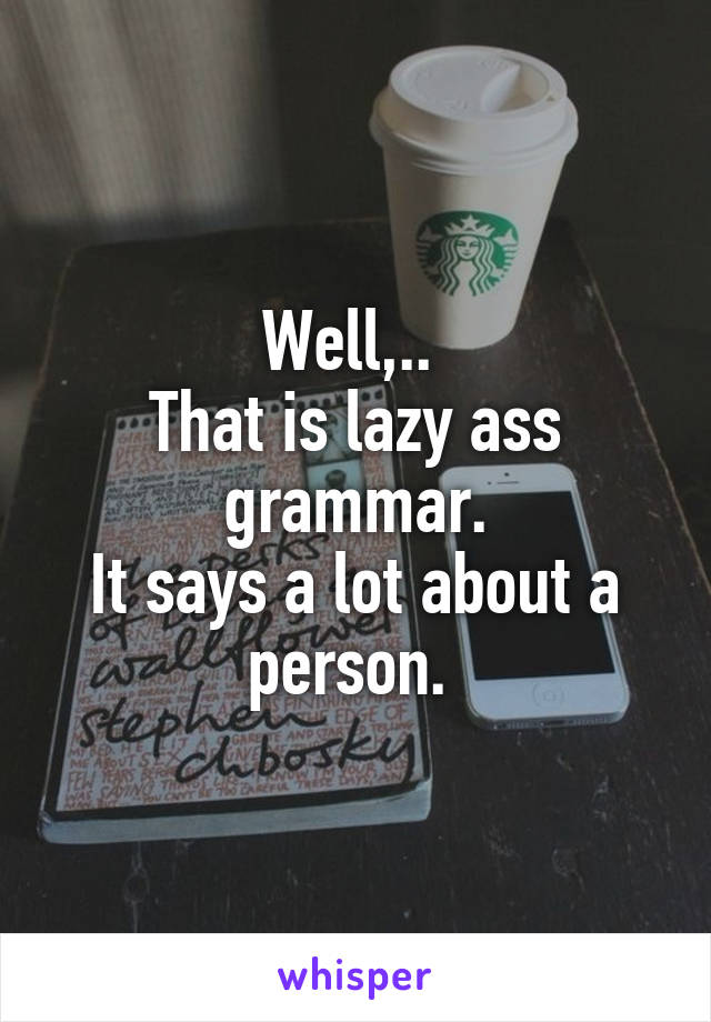 Well,.. 
That is lazy ass grammar.
It says a lot about a person. 