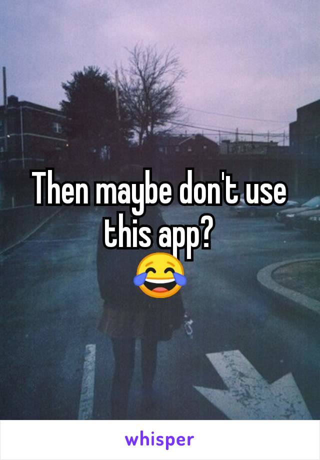 Then maybe don't use this app?
😂