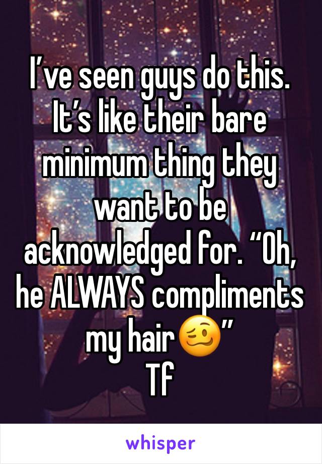 I’ve seen guys do this. It’s like their bare minimum thing they want to be acknowledged for. “Oh, he ALWAYS compliments my hair🥴”
Tf