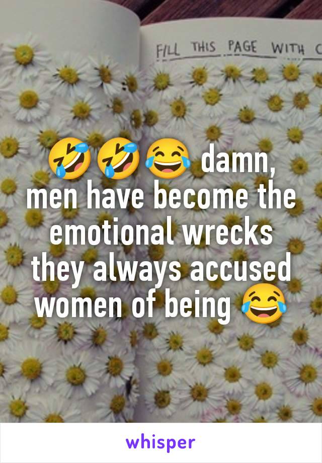 🤣🤣😂 damn, men have become the emotional wrecks they always accused women of being 😂